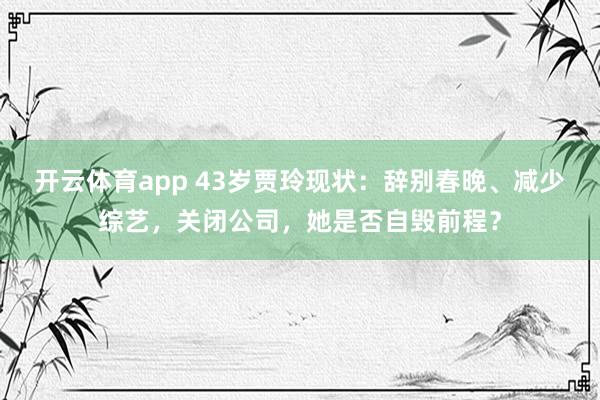 开云体育app 43岁贾玲现状：辞别春晚、减少综艺，关闭公司，她是否自毁前程？