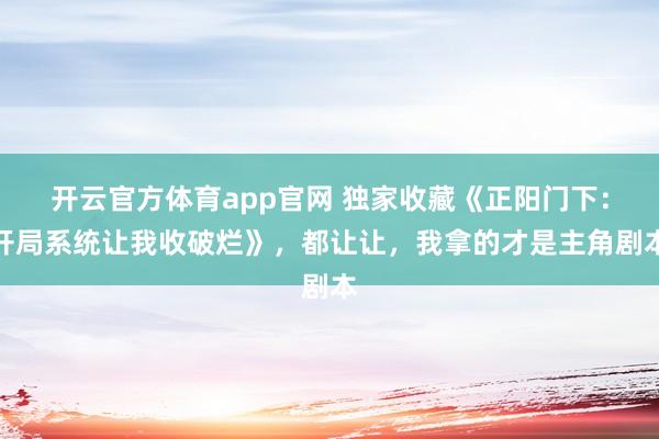 开云官方体育app官网 独家收藏《正阳门下：开局系统让我收破烂》，都让让，我拿的才是主角剧本