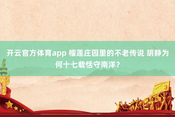 开云官方体育app 榴莲庄园里的不老传说 胡静为何十七载恬守南洋？