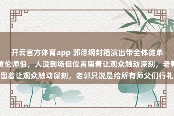 开云官方体育app 郭德纲封箱演出带全体徒弟鞠躬，第一排空椅写着贾伦师伯，人没到场但位置留着让观众触动深刻，老郭只说是给所有师父们行礼