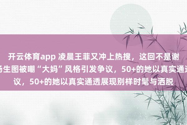 开云体育app 凌晨王菲又冲上热搜，这回不是谢霆锋带来的话题，机场生图被嘲“大妈”风格引发争议，50+的她以真实通透展现别样时髦与洒脱