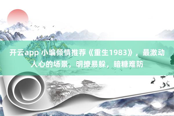 开云app 小编倾情推荐《重生1983》,最激动人心的场景,明撩易躲,暗糖难防