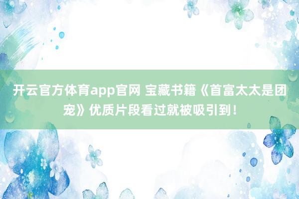 开云官方体育app官网 宝藏书籍《首富太太是团宠》优质片段看过就被吸引到！
