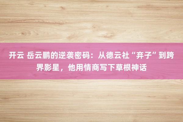 开云 岳云鹏的逆袭密码：从德云社“弃子”到跨界影星，他用情商写下草根神话
