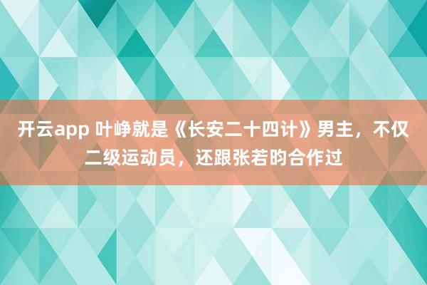 开云app 叶峥就是《长安二十四计》男主，不仅二级运动员，还跟张若昀合作过
