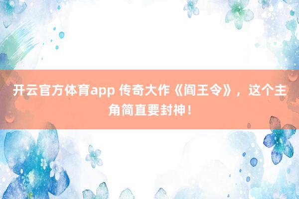 开云官方体育app 传奇大作《阎王令》，这个主角简直要封神！