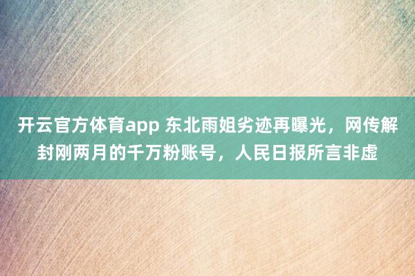 开云官方体育app 东北雨姐劣迹再曝光，网传解封刚两月的千万粉账号，人民日报所言非虚