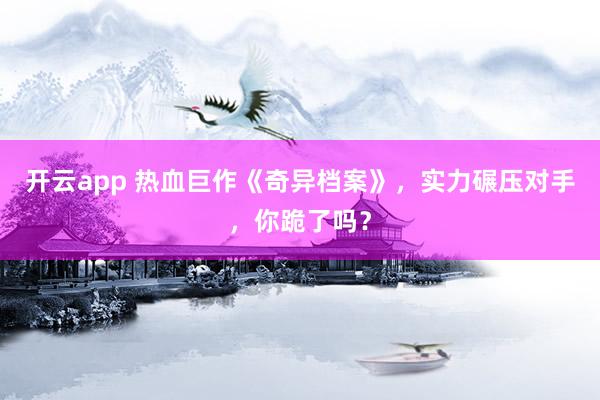 开云app 热血巨作《奇异档案》，实力碾压对手，你跪了吗？