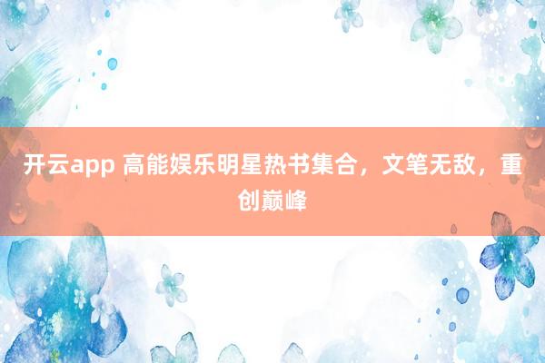 开云app 高能娱乐明星热书集合，文笔无敌，重创巅峰