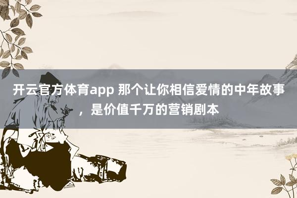 开云官方体育app 那个让你相信爱情的中年故事，是价值千万的营销剧本