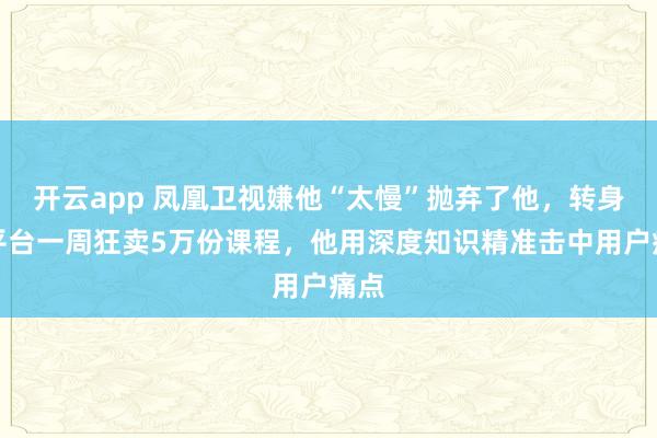 开云app 凤凰卫视嫌他“太慢”抛弃了他，转身新平台一周狂卖5万份课程，他用深度知识精准击中用户痛点
