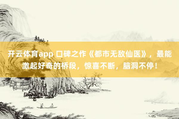 开云体育app 口碑之作《都市无敌仙医》,最能激起好奇的桥段,惊喜不断,脑洞不停!