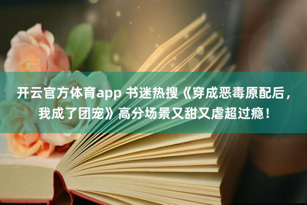 开云官方体育app 书迷热搜《穿成恶毒原配后,我成了团宠》高分场景又甜又虐超过瘾!
