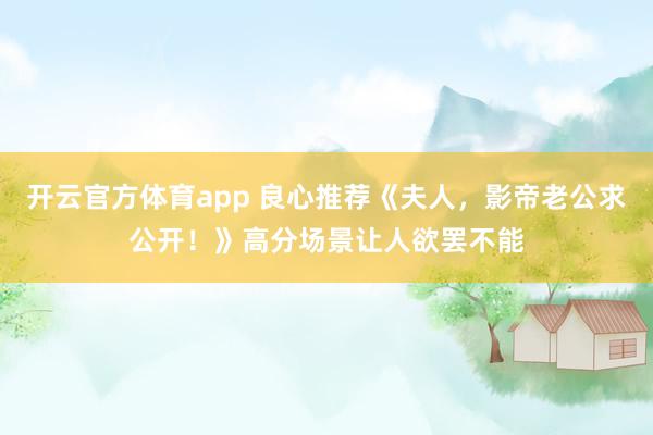 开云官方体育app 良心推荐《夫人，影帝老公求公开！》高分场景让人欲罢不能