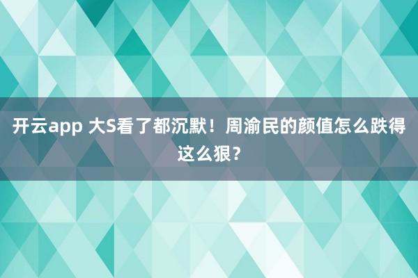 开云app 大S看了都沉默!周渝民的颜值怎么跌得这么狠?
