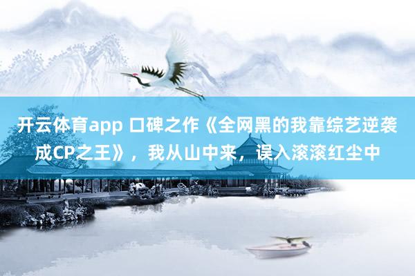 开云体育app 口碑之作《全网黑的我靠综艺逆袭成CP之王》，我从山中来，误入滚滚红尘中