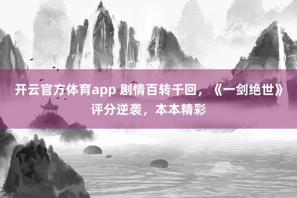开云官方体育app 剧情百转千回,《一剑绝世》评分逆袭,本本精彩