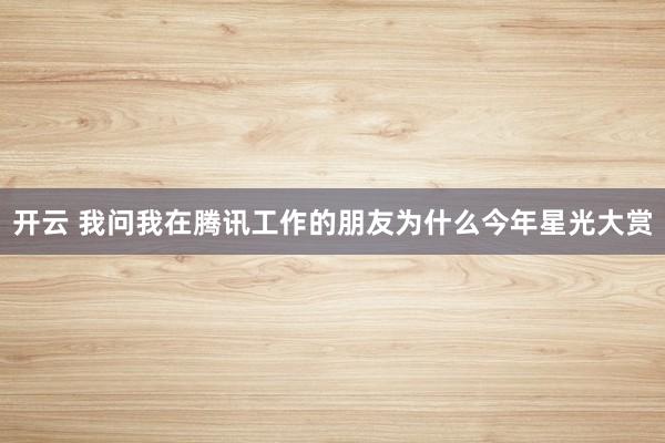 开云 我问我在腾讯工作的朋友为什么今年星光大赏