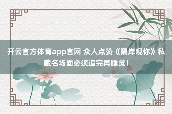 开云官方体育app官网 众人点赞《隔岸观你》私藏名场面必须追完再睡觉！
