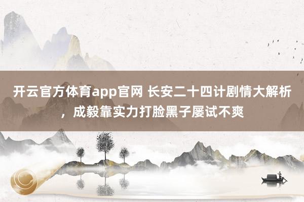 开云官方体育app官网 长安二十四计剧情大解析,成毅靠实力打脸黑子屡试不爽