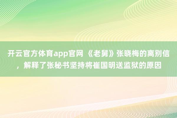 开云官方体育app官网 《老舅》张晓梅的离别信，解释了张秘书坚持将崔国明送监狱的原因