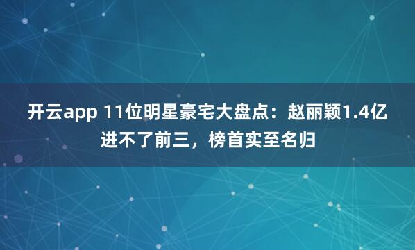 开云app 11位明星豪宅大盘点：赵丽颖1.4亿进不了前三，榜首实至名归