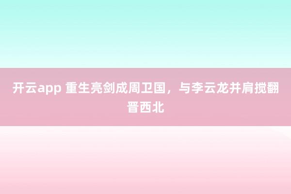 开云app 重生亮剑成周卫国，与李云龙并肩搅翻晋西北