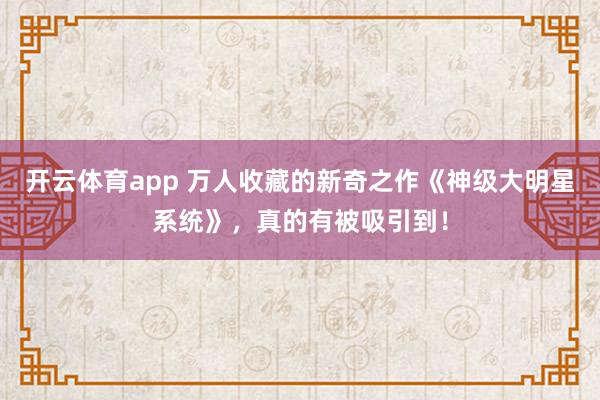 开云体育app 万人收藏的新奇之作《神级大明星系统》，真的有被吸引到！