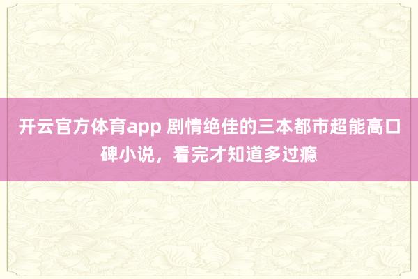开云官方体育app 剧情绝佳的三本都市超能高口碑小说，看完才知道多过瘾