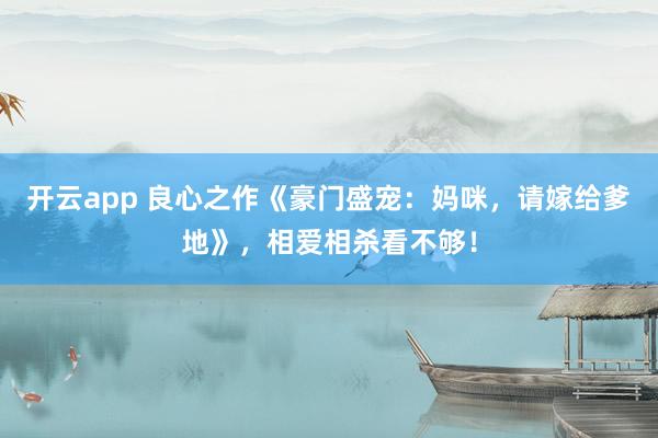 开云app 良心之作《豪门盛宠：妈咪，请嫁给爹地》，相爱相杀看不够！