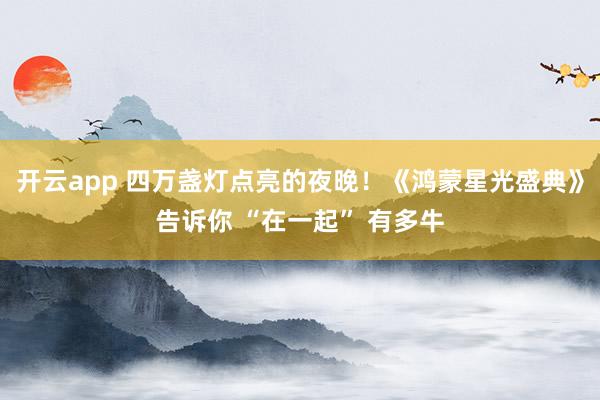 开云app 四万盏灯点亮的夜晚！《鸿蒙星光盛典》告诉你 “在一起” 有多牛