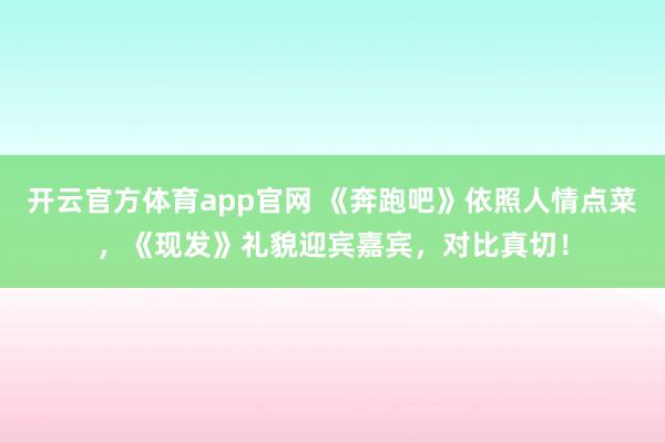 开云官方体育app官网 《奔跑吧》依照人情点菜，《现发》礼貌迎宾嘉宾，对比真切！