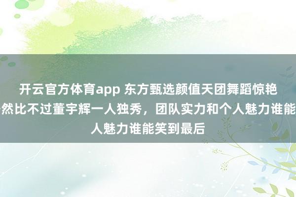 开云官方体育app 东方甄选颜值天团舞蹈惊艳无数，居然比不过董宇辉一人独秀，团队实力和个人魅力谁能笑到最后