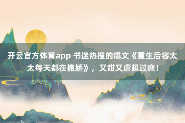 开云官方体育app 书迷热搜的爆文《重生后容太太每天都在撒娇》，又甜又虐超过瘾！
