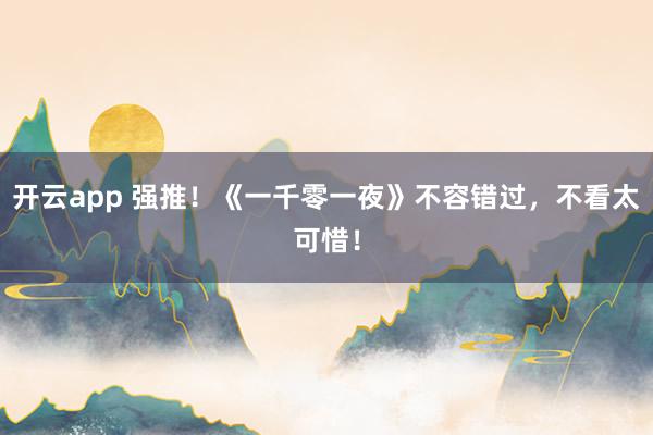 开云app 强推！《一千零一夜》不容错过，不看太可惜！