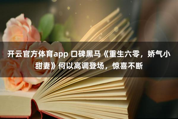 开云官方体育app 口碑黑马《重生六零，娇气小甜妻》何以高调登场，惊喜不断