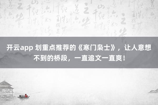 开云app 划重点推荐的《寒门枭士》，让人意想不到的桥段，一直追文一直爽！