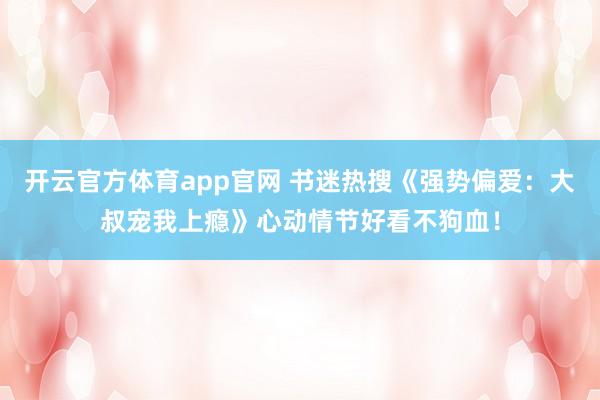 开云官方体育app官网 书迷热搜《强势偏爱：大叔宠我上瘾》心动情节好看不狗血！