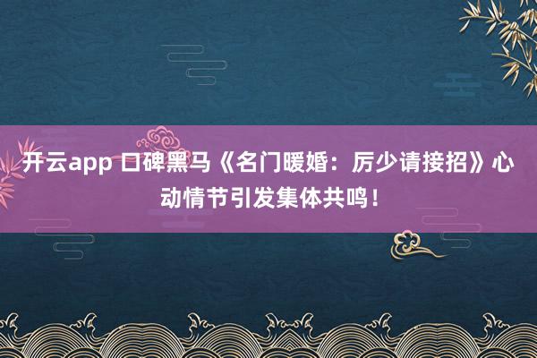 开云app 口碑黑马《名门暖婚:厉少请接招》心动情节引发集体共鸣!