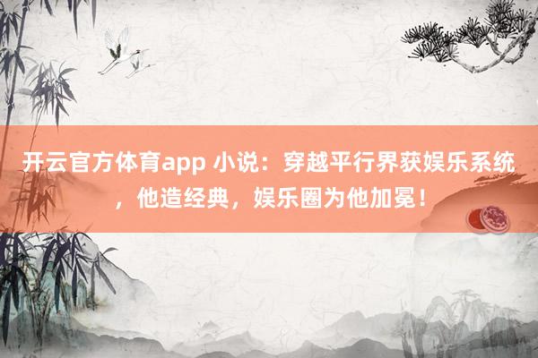 开云官方体育app 小说:穿越平行界获娱乐系统,他造经典,娱乐圈为他加冕!