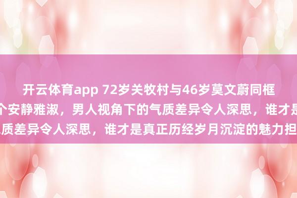 开云体育app 72岁关牧村与46岁莫文蔚同框同台，一个圆润高贵，一个安静雅淑，男人视角下的气质差异令人深思，谁才是真正历经岁月沉淀的魅力担当