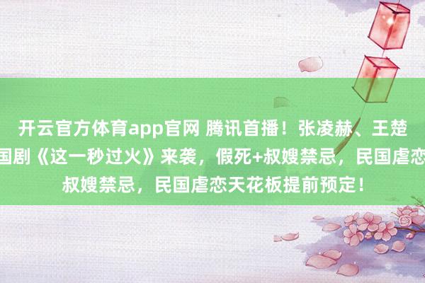 开云官方体育app官网 腾讯首播!张凌赫、王楚然主演,36集民国剧《这一秒过火》来袭,假死+叔嫂禁忌,民国虐恋天花板提前预定!