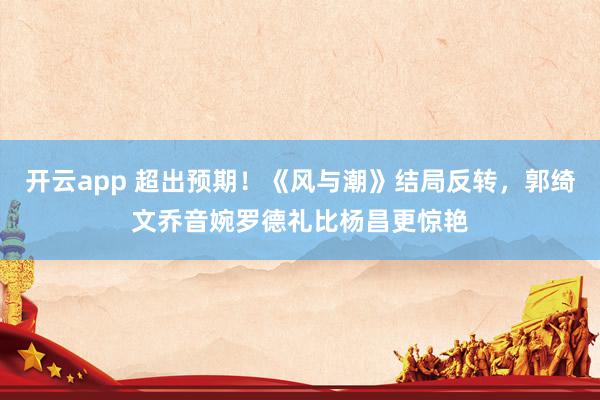 开云app 超出预期！《风与潮》结局反转，郭绮文乔音婉罗德礼比杨昌更惊艳