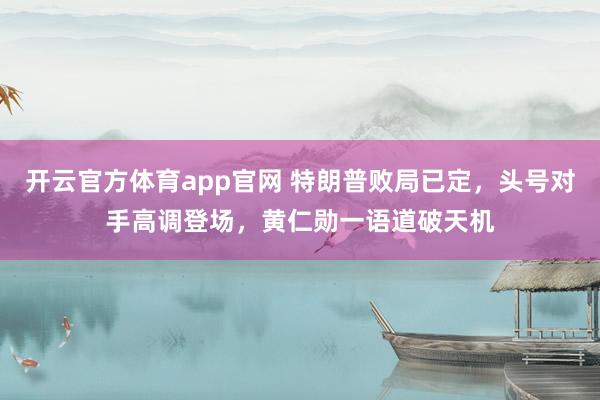 开云官方体育app官网 特朗普败局已定,头号对手高调登场,黄仁勋一语道破天机