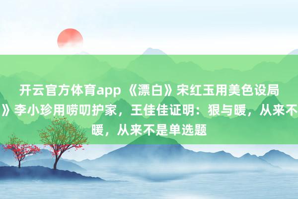 开云官方体育app 《漂白》宋红玉用美色设局，《老舅》李小珍用唠叨护家，王佳佳证明：狠与暖，从来不是单选题