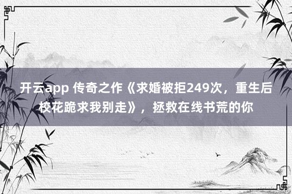 开云app 传奇之作《求婚被拒249次，重生后校花跪求我别走》，拯救在线书荒的你
