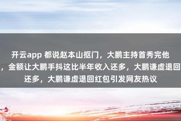 开云app 都说赵本山抠门，大鹏主持首秀完他却塞红包说别声张，金额让大鹏手抖这比半年收入还多，大鹏谦虚退回红包引发网友热议