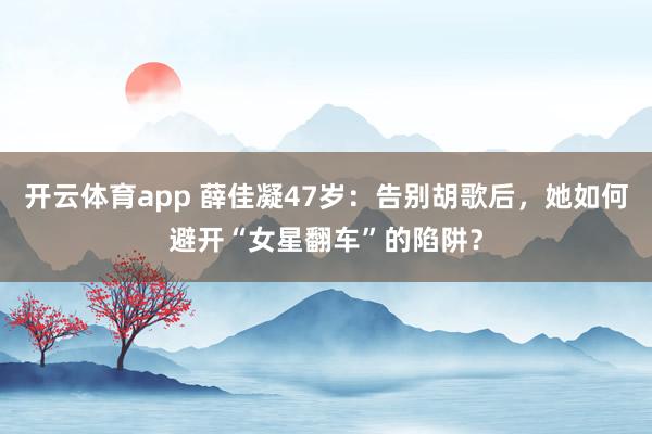开云体育app 薛佳凝47岁：告别胡歌后，她如何避开“女星翻车”的陷阱？