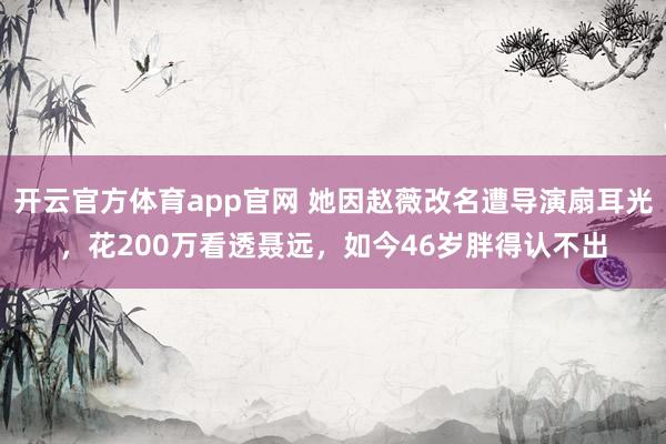 开云官方体育app官网 她因赵薇改名遭导演扇耳光，花200万看透聂远，如今46岁胖得认不出