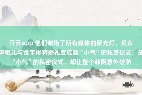 开云app 他们谢绝了所有媒体的聚光灯，没有红毯采访和赞助商，申敏儿与金宇彬将婚礼变成最“小气”的私密仪式，却让整个韩网意外破防